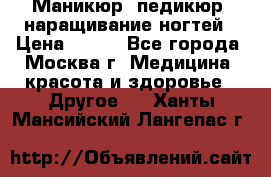 Маникюр, педикюр, наращивание ногтей › Цена ­ 350 - Все города, Москва г. Медицина, красота и здоровье » Другое   . Ханты-Мансийский,Лангепас г.